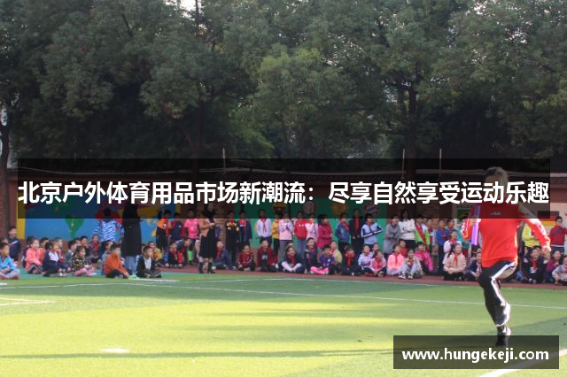 北京户外体育用品市场新潮流：尽享自然享受运动乐趣